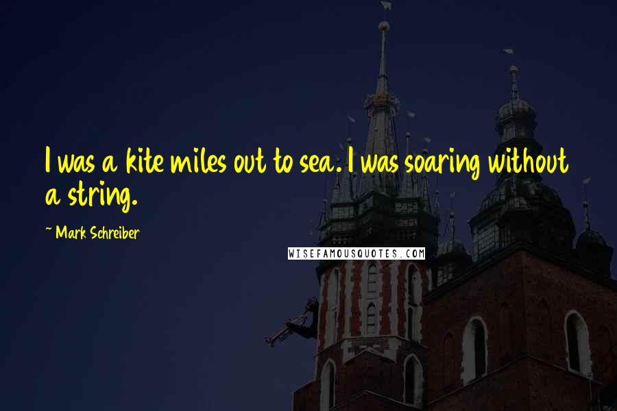 Mark Schreiber Quotes: I was a kite miles out to sea. I was soaring without a string.