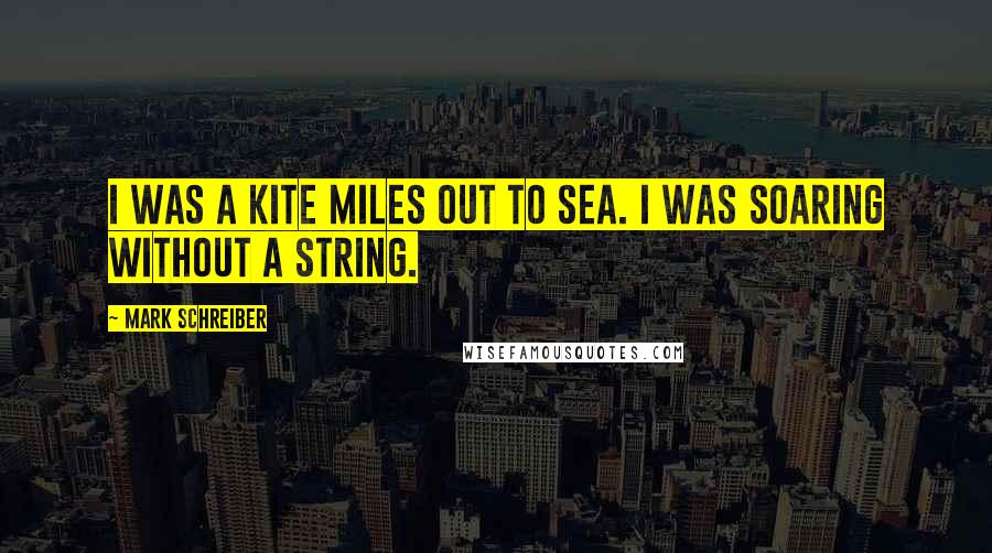 Mark Schreiber Quotes: I was a kite miles out to sea. I was soaring without a string.