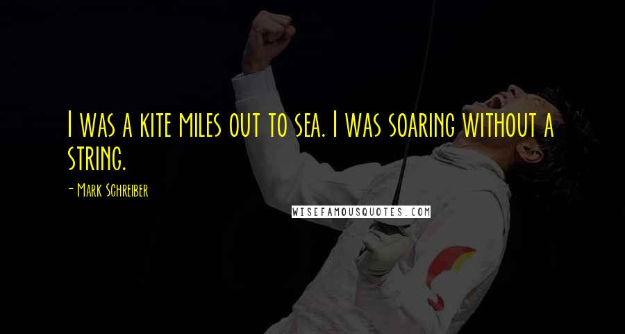 Mark Schreiber Quotes: I was a kite miles out to sea. I was soaring without a string.