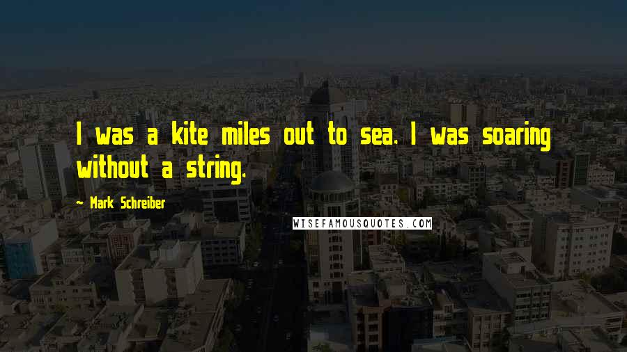 Mark Schreiber Quotes: I was a kite miles out to sea. I was soaring without a string.