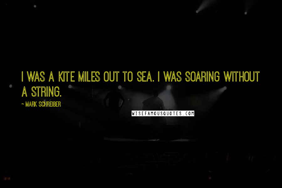 Mark Schreiber Quotes: I was a kite miles out to sea. I was soaring without a string.