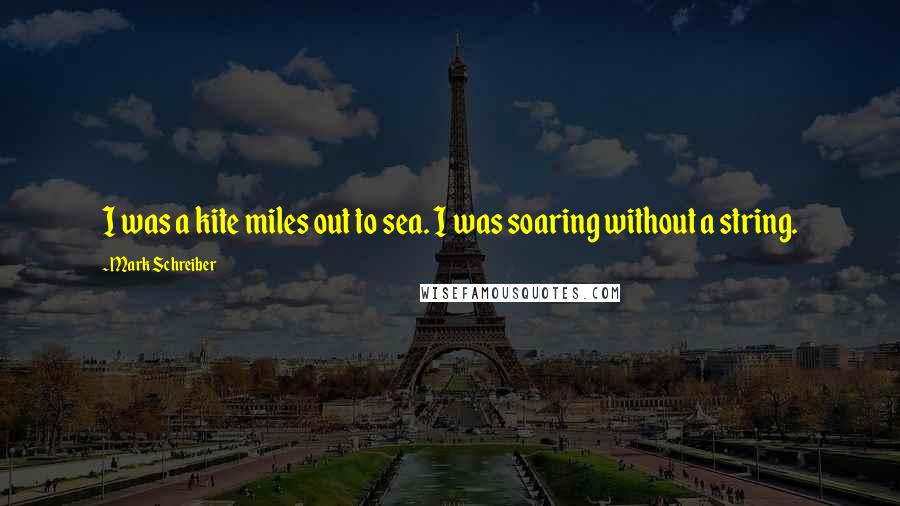 Mark Schreiber Quotes: I was a kite miles out to sea. I was soaring without a string.