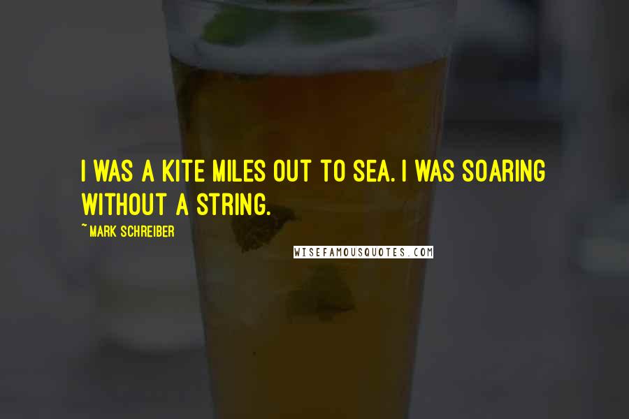 Mark Schreiber Quotes: I was a kite miles out to sea. I was soaring without a string.