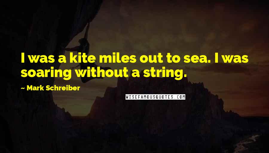 Mark Schreiber Quotes: I was a kite miles out to sea. I was soaring without a string.