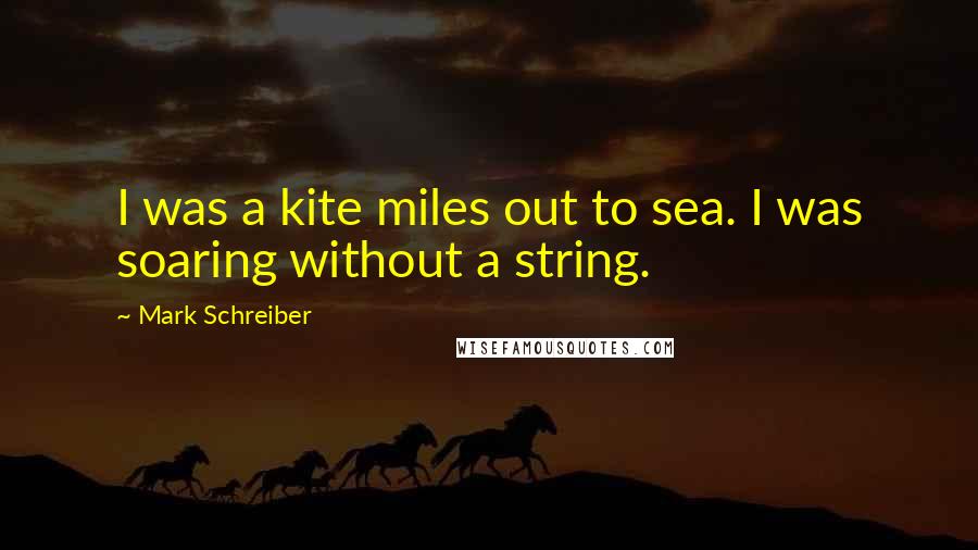 Mark Schreiber Quotes: I was a kite miles out to sea. I was soaring without a string.