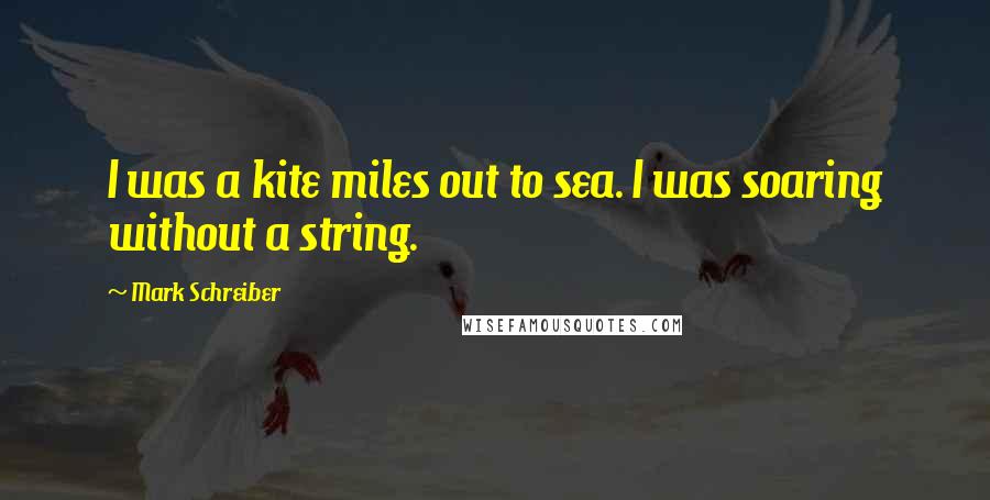 Mark Schreiber Quotes: I was a kite miles out to sea. I was soaring without a string.