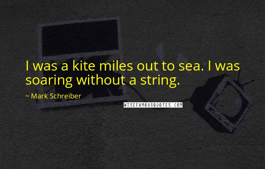 Mark Schreiber Quotes: I was a kite miles out to sea. I was soaring without a string.