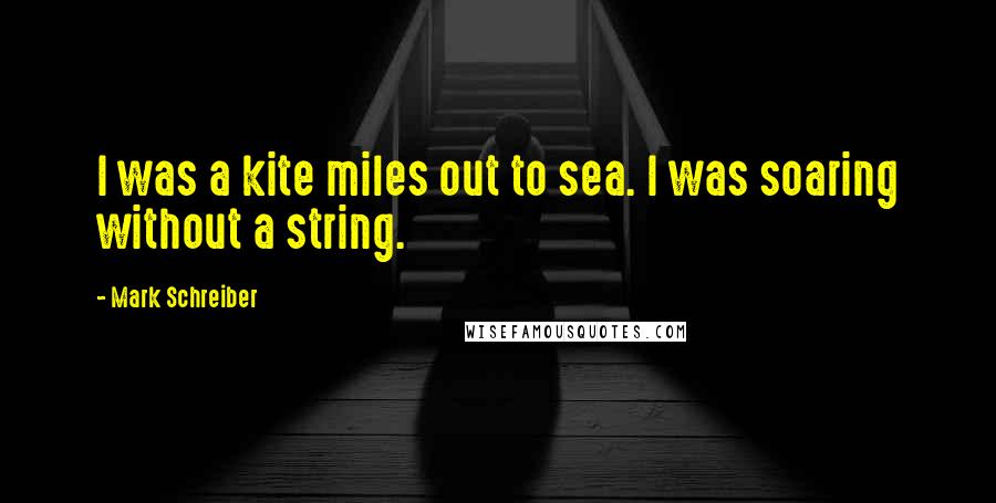 Mark Schreiber Quotes: I was a kite miles out to sea. I was soaring without a string.