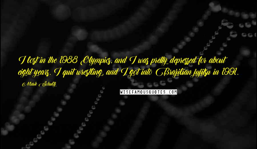 Mark Schultz Quotes: I lost in the 1988 Olympics, and I was pretty depressed for about eight years. I quit wrestling, and I got into Brazilian jujitsu in 1991.