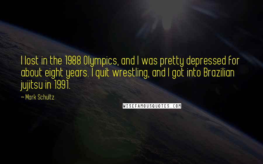 Mark Schultz Quotes: I lost in the 1988 Olympics, and I was pretty depressed for about eight years. I quit wrestling, and I got into Brazilian jujitsu in 1991.