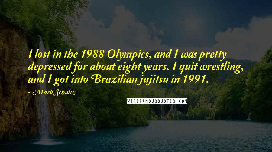 Mark Schultz Quotes: I lost in the 1988 Olympics, and I was pretty depressed for about eight years. I quit wrestling, and I got into Brazilian jujitsu in 1991.