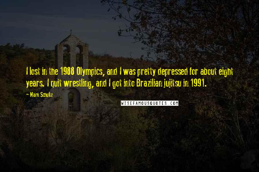 Mark Schultz Quotes: I lost in the 1988 Olympics, and I was pretty depressed for about eight years. I quit wrestling, and I got into Brazilian jujitsu in 1991.