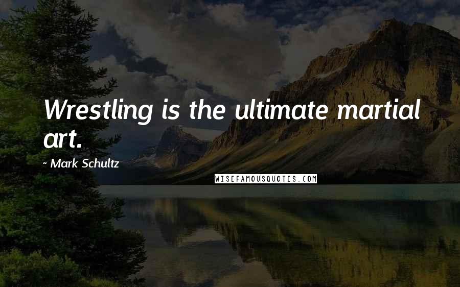 Mark Schultz Quotes: Wrestling is the ultimate martial art.