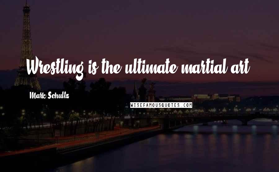 Mark Schultz Quotes: Wrestling is the ultimate martial art.