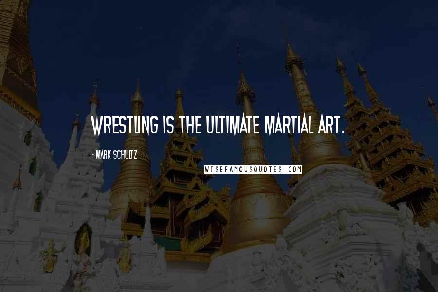 Mark Schultz Quotes: Wrestling is the ultimate martial art.