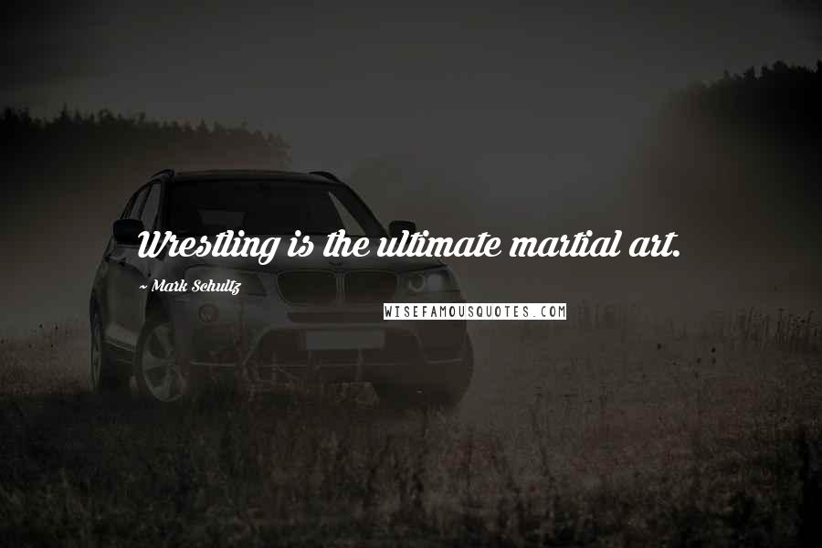 Mark Schultz Quotes: Wrestling is the ultimate martial art.