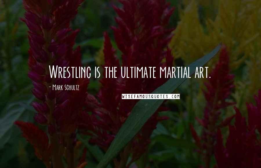 Mark Schultz Quotes: Wrestling is the ultimate martial art.