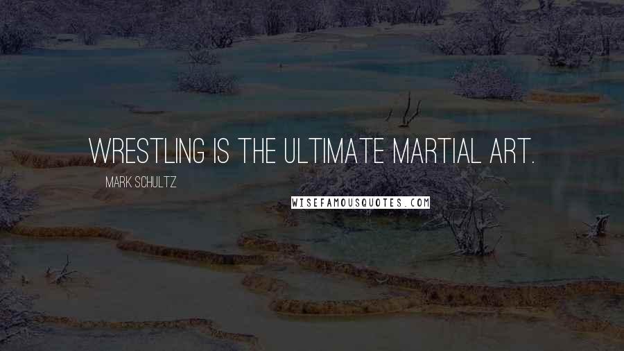 Mark Schultz Quotes: Wrestling is the ultimate martial art.