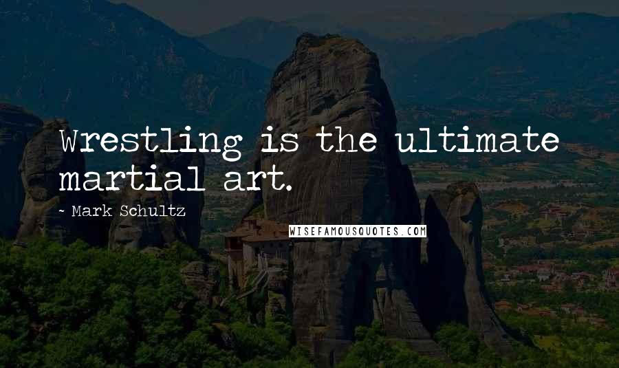 Mark Schultz Quotes: Wrestling is the ultimate martial art.