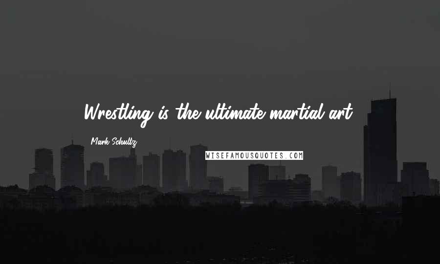 Mark Schultz Quotes: Wrestling is the ultimate martial art.