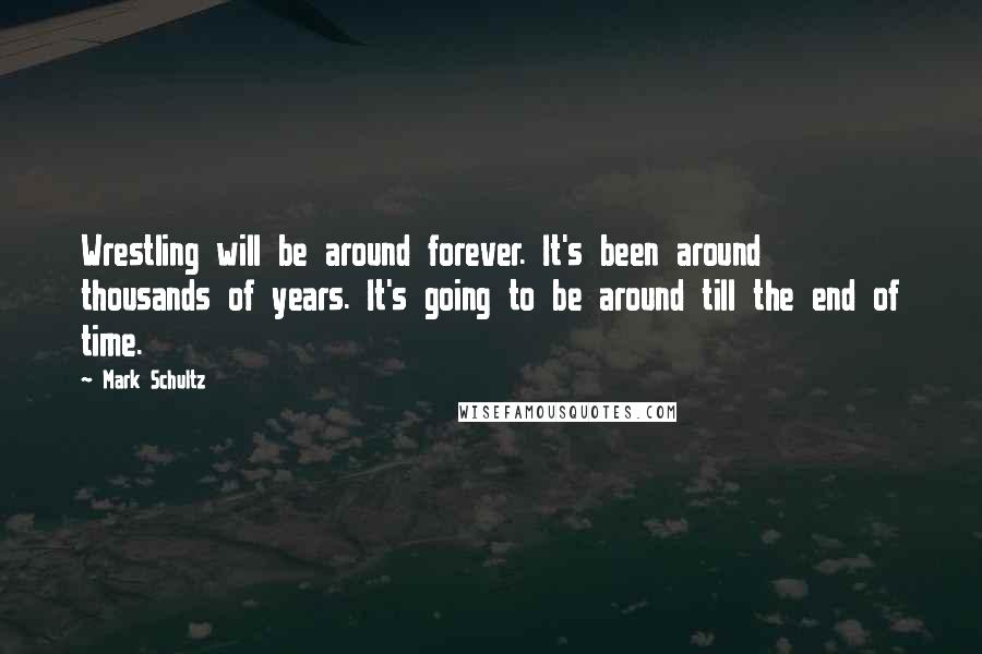 Mark Schultz Quotes: Wrestling will be around forever. It's been around thousands of years. It's going to be around till the end of time.