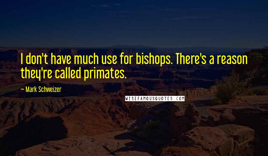 Mark Schweizer Quotes: I don't have much use for bishops. There's a reason they're called primates.