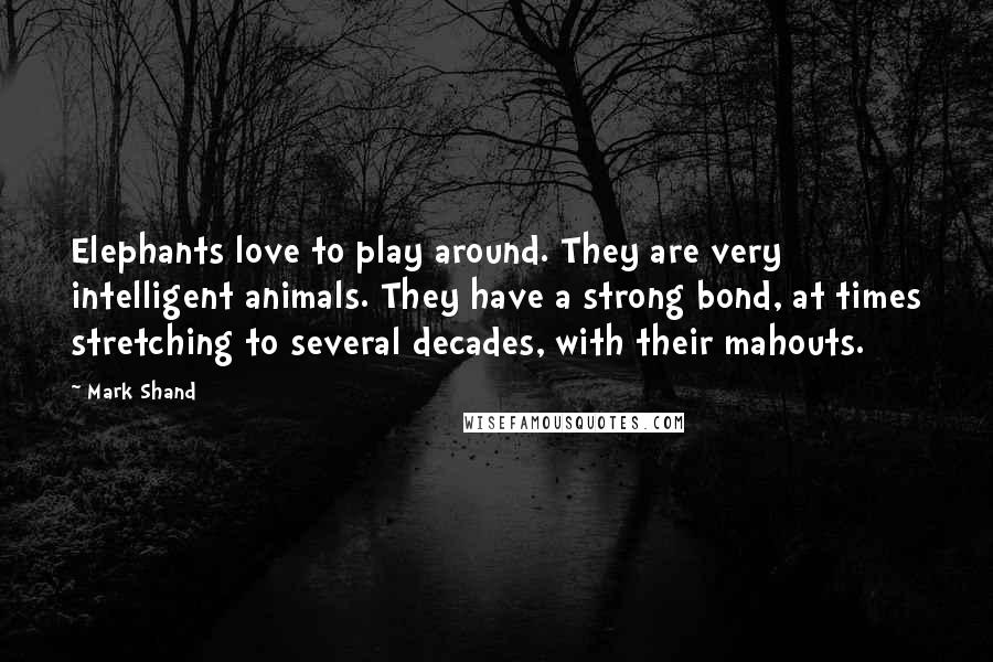 Mark Shand Quotes: Elephants love to play around. They are very intelligent animals. They have a strong bond, at times stretching to several decades, with their mahouts.