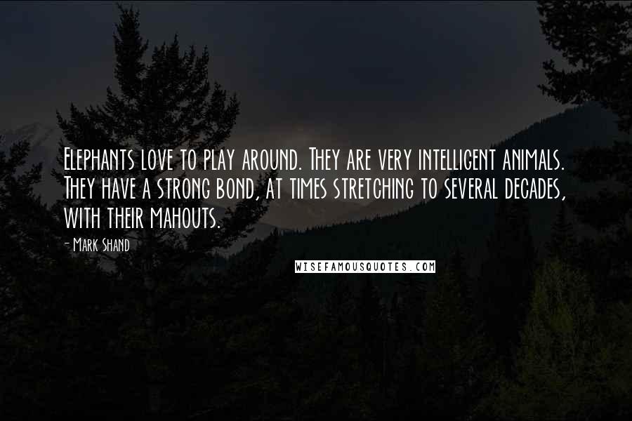 Mark Shand Quotes: Elephants love to play around. They are very intelligent animals. They have a strong bond, at times stretching to several decades, with their mahouts.