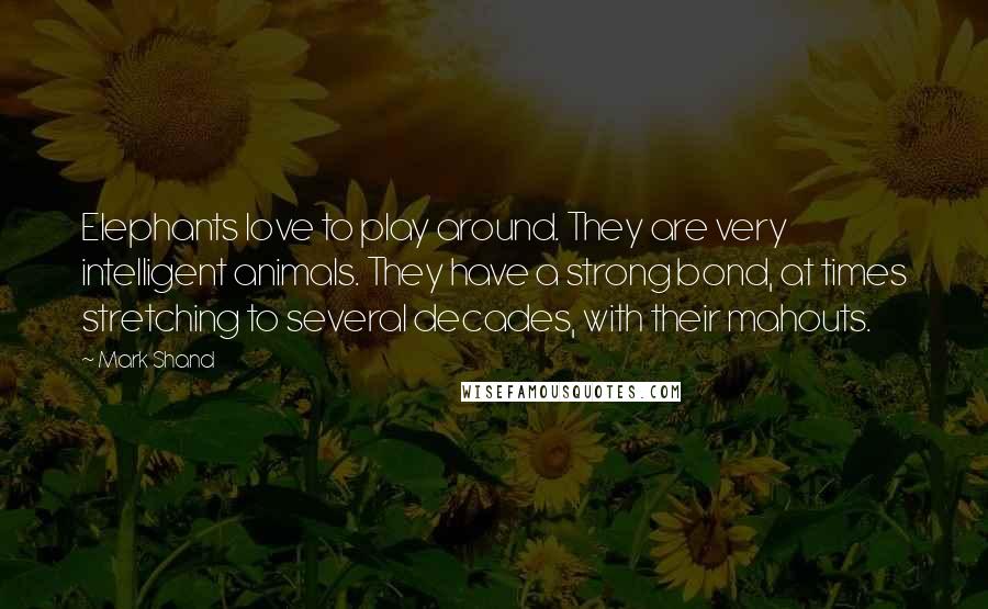 Mark Shand Quotes: Elephants love to play around. They are very intelligent animals. They have a strong bond, at times stretching to several decades, with their mahouts.