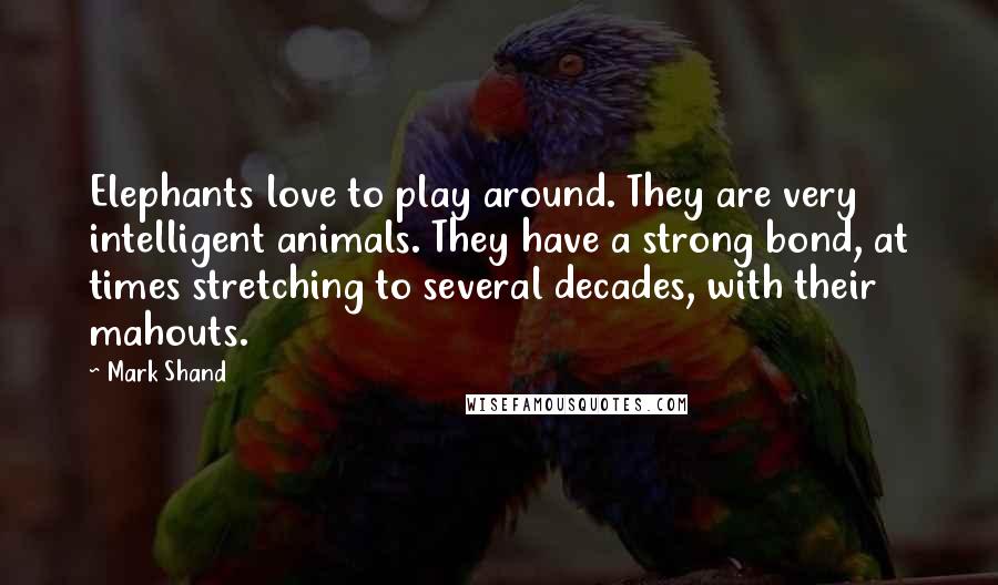 Mark Shand Quotes: Elephants love to play around. They are very intelligent animals. They have a strong bond, at times stretching to several decades, with their mahouts.