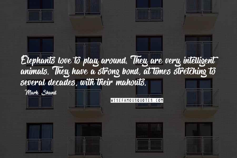 Mark Shand Quotes: Elephants love to play around. They are very intelligent animals. They have a strong bond, at times stretching to several decades, with their mahouts.