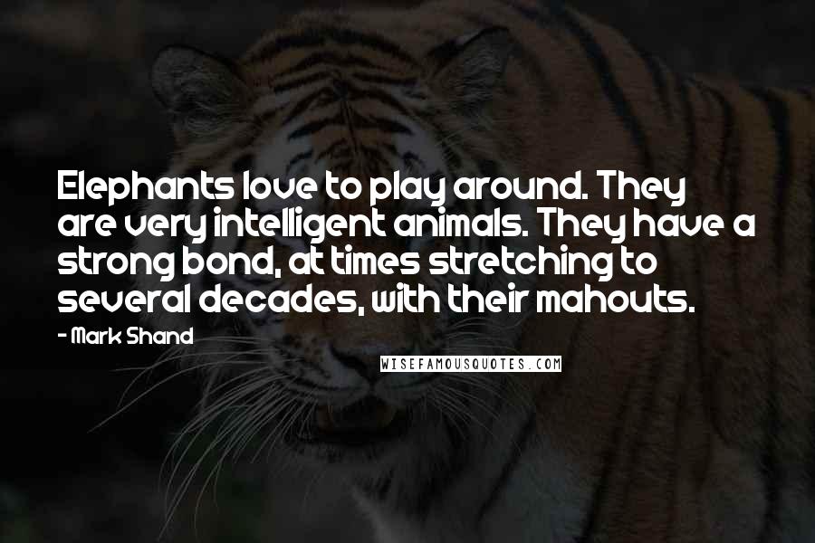 Mark Shand Quotes: Elephants love to play around. They are very intelligent animals. They have a strong bond, at times stretching to several decades, with their mahouts.