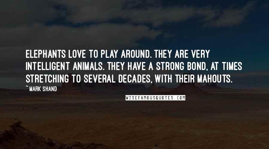 Mark Shand Quotes: Elephants love to play around. They are very intelligent animals. They have a strong bond, at times stretching to several decades, with their mahouts.