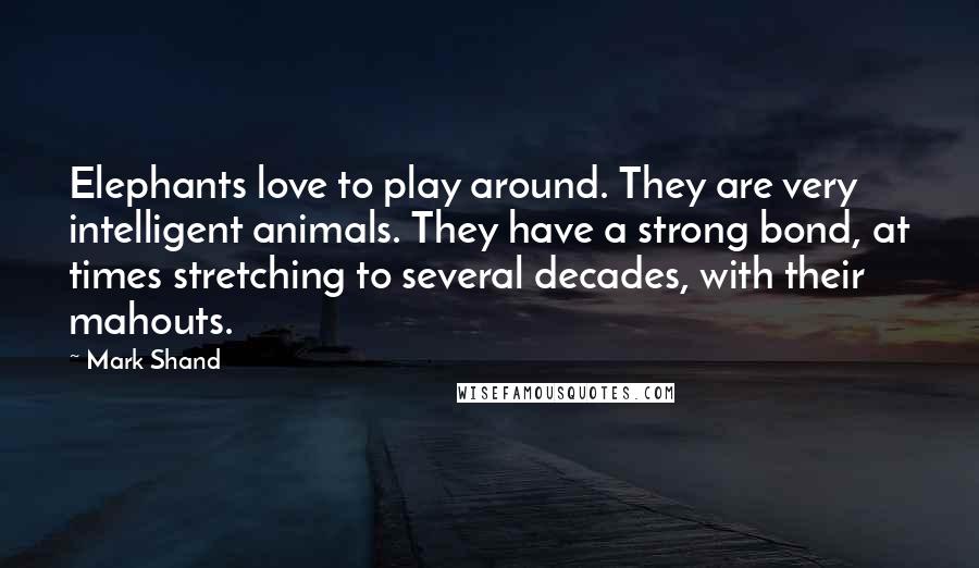 Mark Shand Quotes: Elephants love to play around. They are very intelligent animals. They have a strong bond, at times stretching to several decades, with their mahouts.