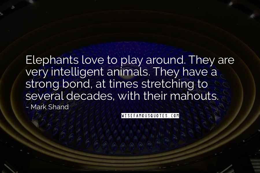 Mark Shand Quotes: Elephants love to play around. They are very intelligent animals. They have a strong bond, at times stretching to several decades, with their mahouts.