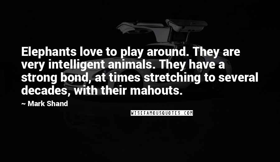 Mark Shand Quotes: Elephants love to play around. They are very intelligent animals. They have a strong bond, at times stretching to several decades, with their mahouts.