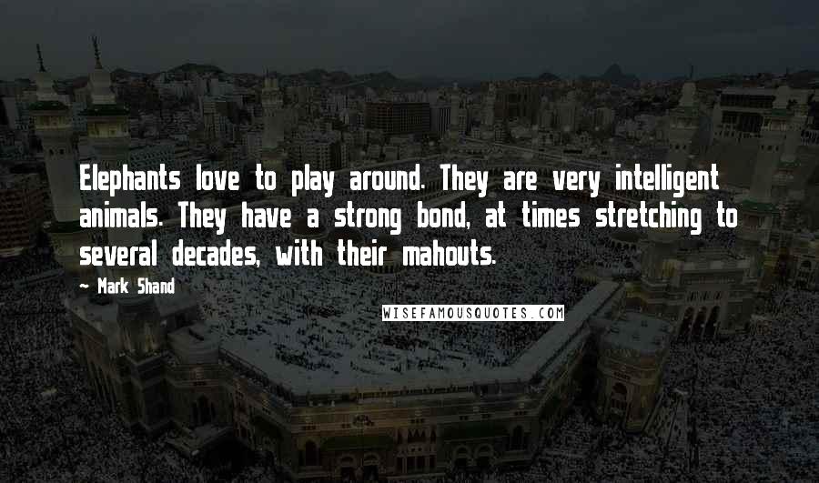 Mark Shand Quotes: Elephants love to play around. They are very intelligent animals. They have a strong bond, at times stretching to several decades, with their mahouts.