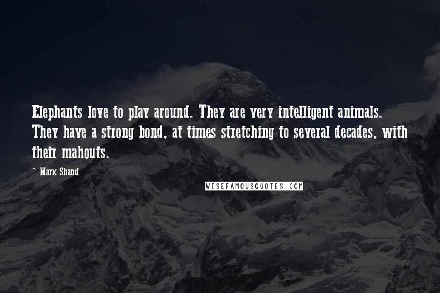 Mark Shand Quotes: Elephants love to play around. They are very intelligent animals. They have a strong bond, at times stretching to several decades, with their mahouts.