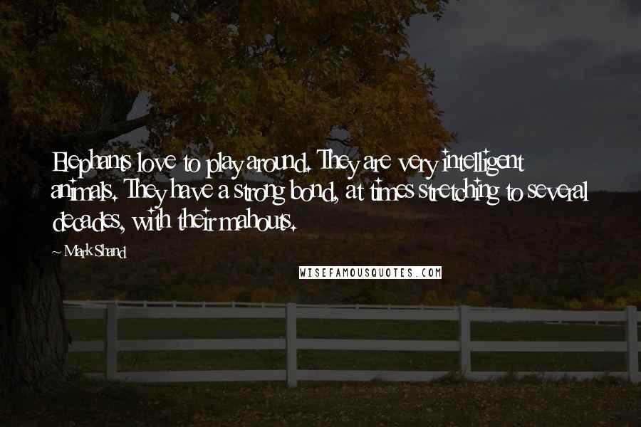 Mark Shand Quotes: Elephants love to play around. They are very intelligent animals. They have a strong bond, at times stretching to several decades, with their mahouts.