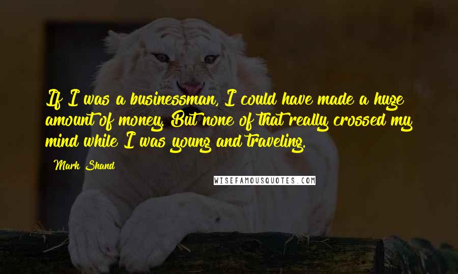 Mark Shand Quotes: If I was a businessman, I could have made a huge amount of money. But none of that really crossed my mind while I was young and traveling.