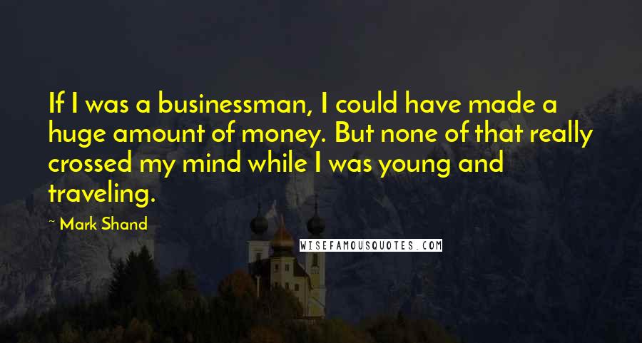 Mark Shand Quotes: If I was a businessman, I could have made a huge amount of money. But none of that really crossed my mind while I was young and traveling.