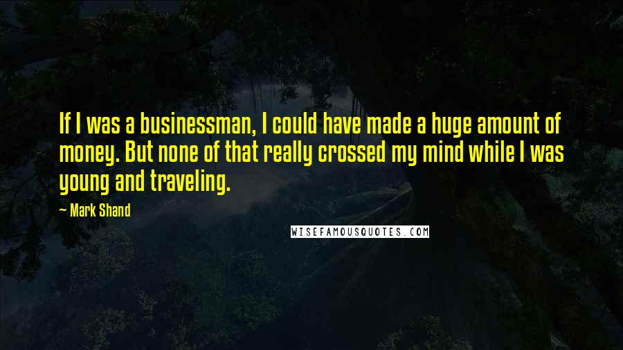 Mark Shand Quotes: If I was a businessman, I could have made a huge amount of money. But none of that really crossed my mind while I was young and traveling.