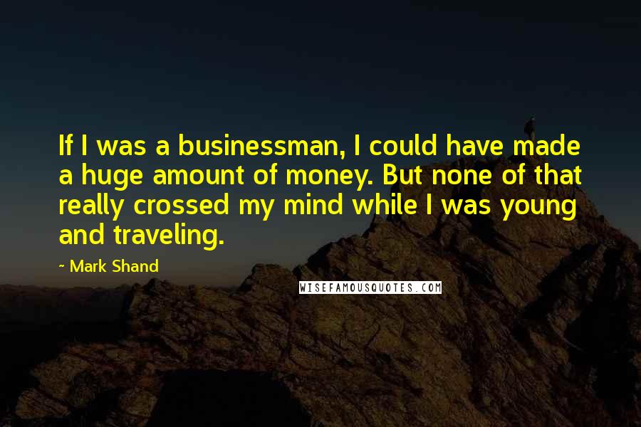 Mark Shand Quotes: If I was a businessman, I could have made a huge amount of money. But none of that really crossed my mind while I was young and traveling.