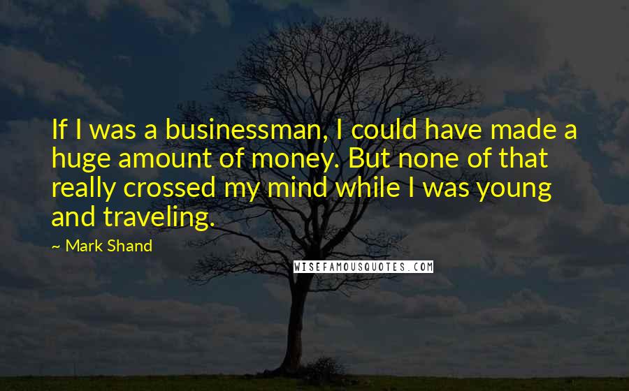 Mark Shand Quotes: If I was a businessman, I could have made a huge amount of money. But none of that really crossed my mind while I was young and traveling.