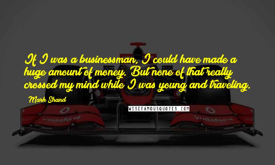 Mark Shand Quotes: If I was a businessman, I could have made a huge amount of money. But none of that really crossed my mind while I was young and traveling.