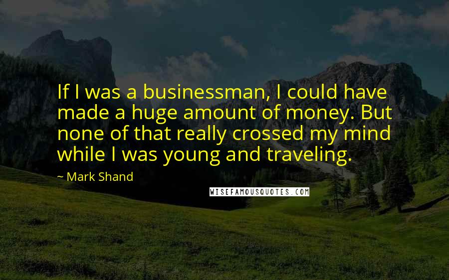 Mark Shand Quotes: If I was a businessman, I could have made a huge amount of money. But none of that really crossed my mind while I was young and traveling.