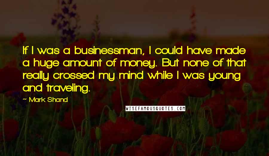 Mark Shand Quotes: If I was a businessman, I could have made a huge amount of money. But none of that really crossed my mind while I was young and traveling.