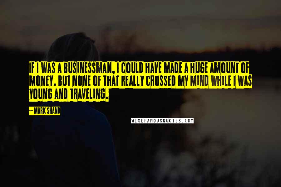 Mark Shand Quotes: If I was a businessman, I could have made a huge amount of money. But none of that really crossed my mind while I was young and traveling.