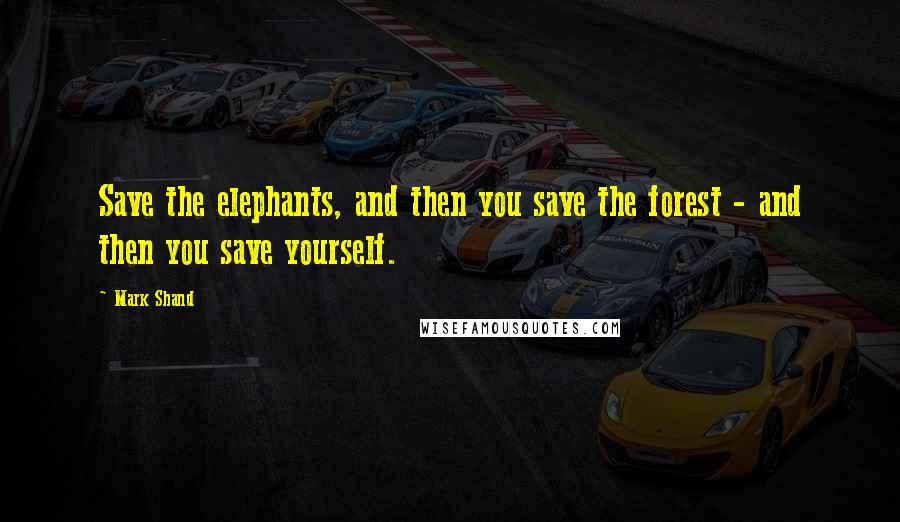 Mark Shand Quotes: Save the elephants, and then you save the forest - and then you save yourself.