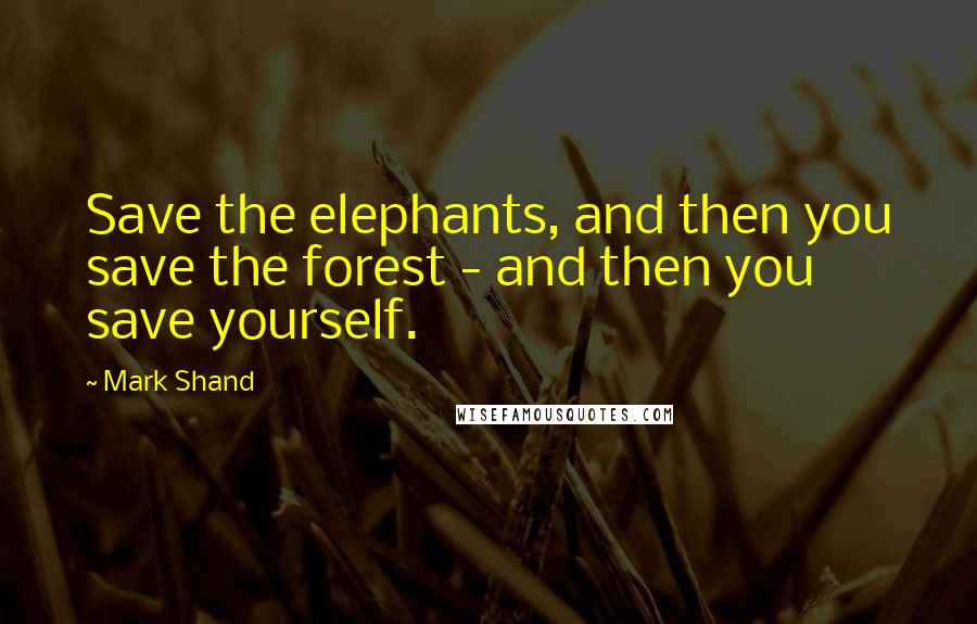 Mark Shand Quotes: Save the elephants, and then you save the forest - and then you save yourself.